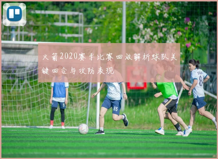火箭2020赛季比赛回放解析球队关键回合与攻防表现