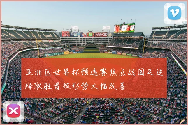亚洲区世界杯预选赛焦点战国足逆转取胜晋级形势大幅改善