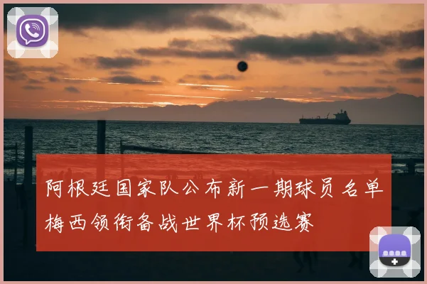 阿根廷国家队公布新一期球员名单梅西领衔备战世界杯预选赛