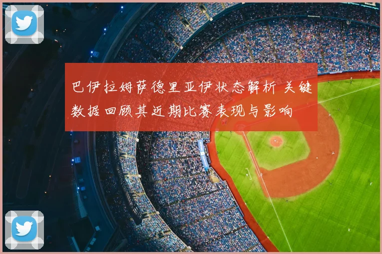 巴伊拉姆萨德里亚伊状态解析 关键数据回顾其近期比赛表现与影响
