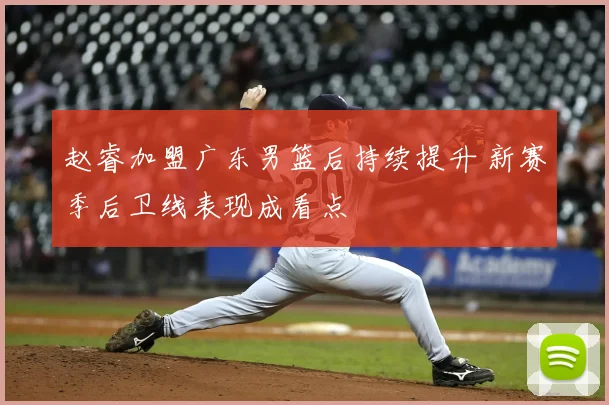 赵睿加盟广东男篮后持续提升 新赛季后卫线表现成看点