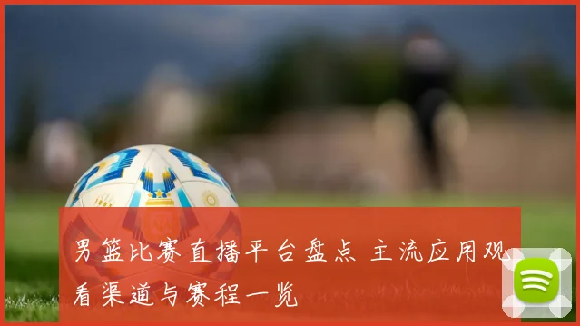 男篮比赛直播平台盘点 主流应用观看渠道与赛程一览