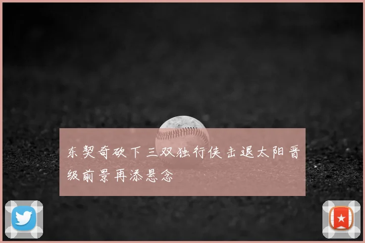 东契奇砍下三双独行侠击退太阳晋级前景再添悬念