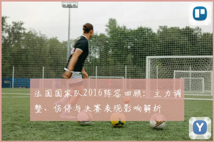 法国国家队2016阵容回顾:主力调整、伤停与决赛表现影响解析
