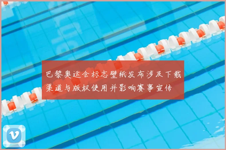 巴黎奥运会标志壁纸发布涉及下载渠道与版权使用并影响赛事宣传
