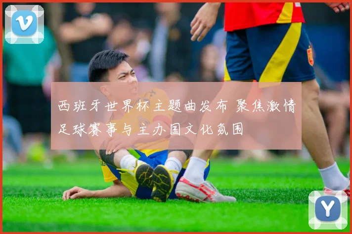 西班牙世界杯主题曲发布 聚焦激情足球赛事与主办国文化氛围