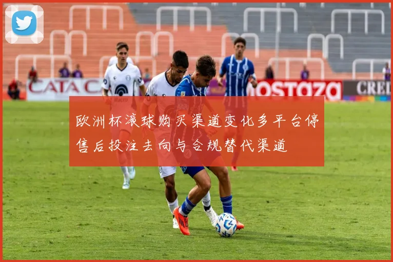欧洲杯滚球购买渠道变化多平台停售后投注去向与合规替代渠道