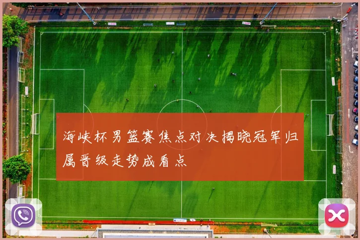 海峡杯男篮赛焦点对决揭晓冠军归属晋级走势成看点