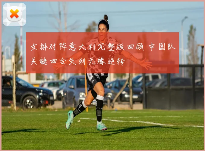女排对阵意大利完整版回顾 中国队关键回合失利无缘逆转