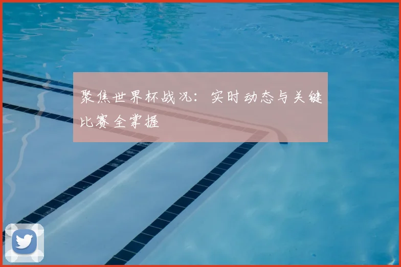 聚焦世界杯战况：实时动态与关键比赛全掌握