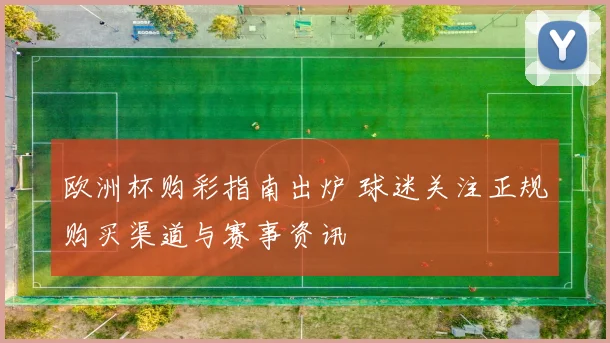欧洲杯购彩指南出炉 球迷关注正规购买渠道与赛事资讯