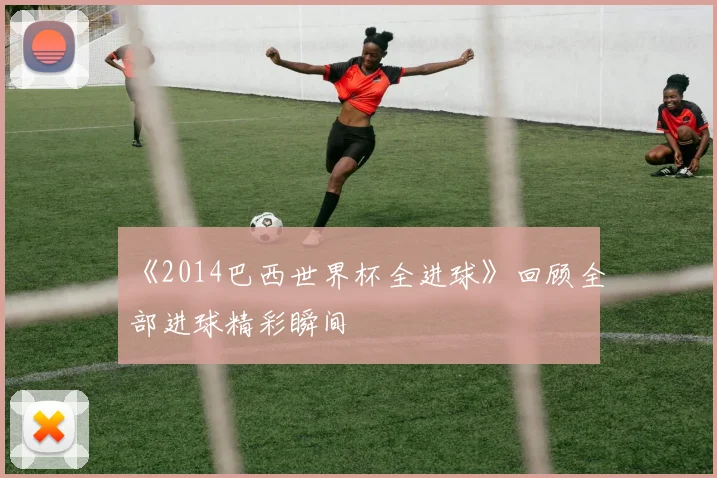 《2014巴西世界杯全进球》回顾全部进球精彩瞬间