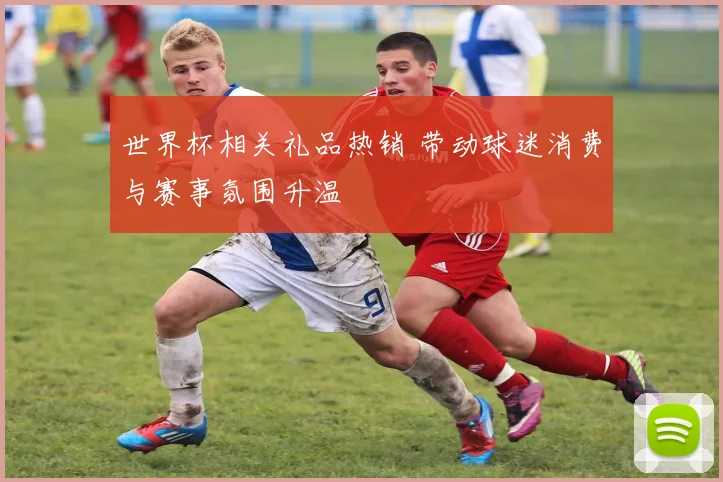 世界杯相关礼品热销 带动球迷消费与赛事氛围升温