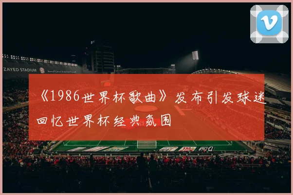 《1986世界杯歌曲》发布引发球迷回忆世界杯经典氛围