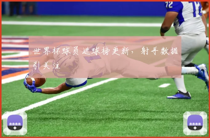 世界杯球员进球榜更新，射手数据引关注