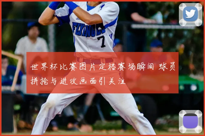世界杯比赛图片定格赛场瞬间 球员拼抢与进攻画面引关注