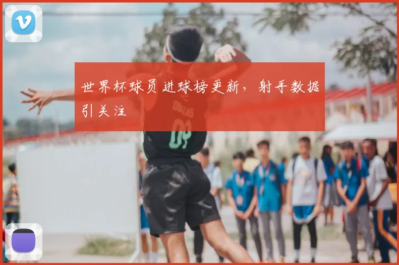 世界杯球员进球榜更新，射手数据引关注