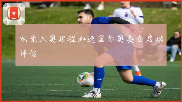 电竞入奥进程加速国际奥委会启动评估