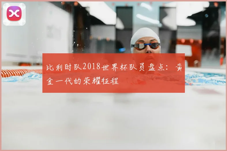 比利时队2018世界杯队员盘点：黄金一代的荣耀征程