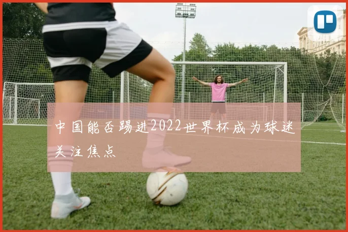 中国能否踢进2022世界杯成为球迷关注焦点