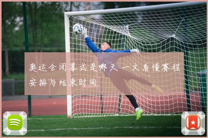 奥运会闭幕式是哪天 一文看懂赛程安排与结束时间