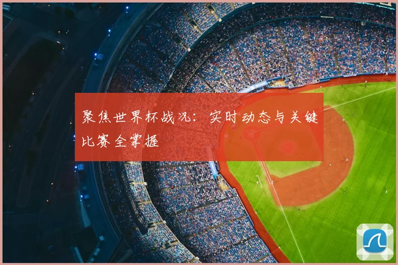 聚焦世界杯战况：实时动态与关键比赛全掌握
